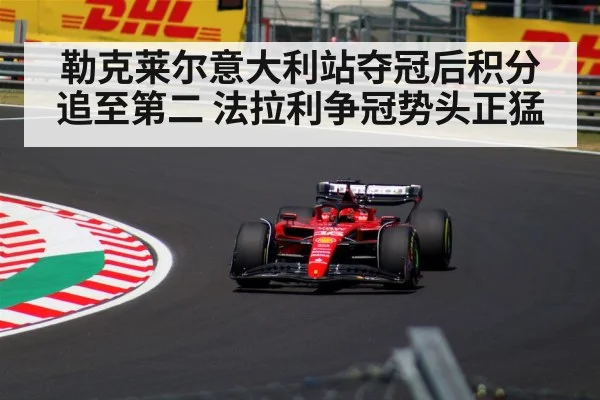 勒克莱尔意大利站夺冠后积分追至第二 法拉利争冠势头正猛